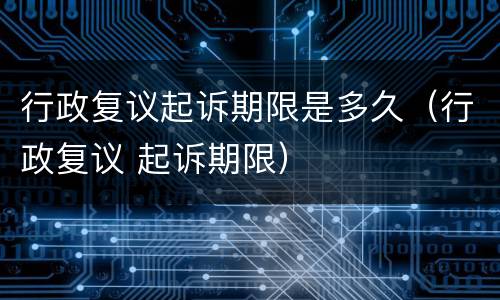 行政复议起诉期限是多久（行政复议 起诉期限）