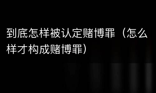 到底怎样被认定赌博罪（怎么样才构成赌博罪）