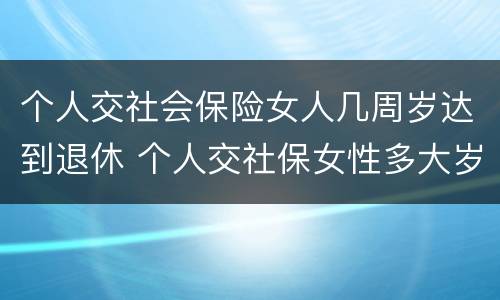 个人交社会保险女人几周岁达到退休 个人交社保女性多大岁数退休