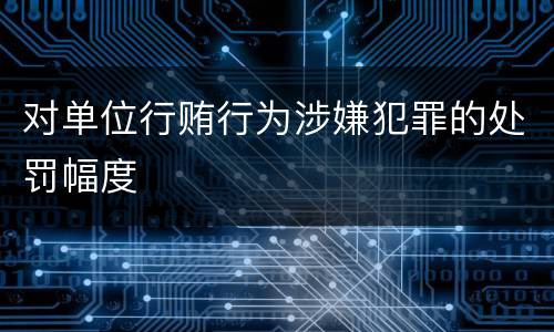 对单位行贿行为涉嫌犯罪的处罚幅度