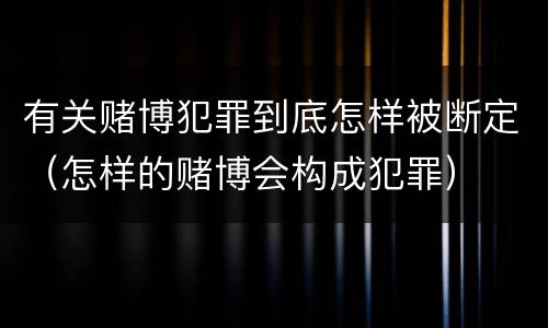 有关赌博犯罪到底怎样被断定（怎样的赌博会构成犯罪）