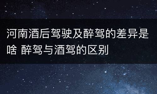 河南酒后驾驶及醉驾的差异是啥 醉驾与酒驾的区别