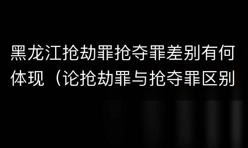 黑龙江抢劫罪抢夺罪差别有何体现（论抢劫罪与抢夺罪区别）