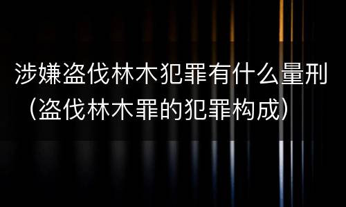 涉嫌盗伐林木犯罪有什么量刑（盗伐林木罪的犯罪构成）