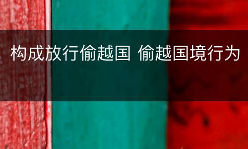 构成放行偷越国 偷越国境行为