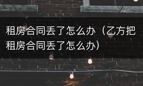 租房合同丢了怎么办（乙方把租房合同丢了怎么办）