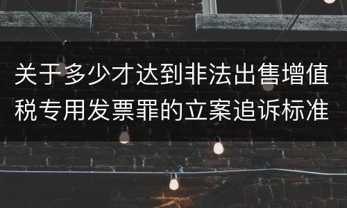 关于多少才达到非法出售增值税专用发票罪的立案追诉标准