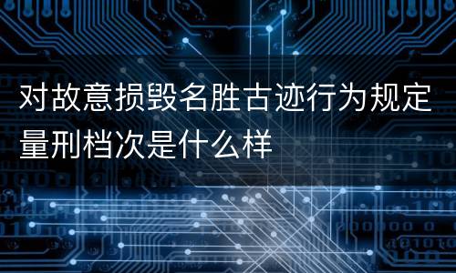 对故意损毁名胜古迹行为规定量刑档次是什么样