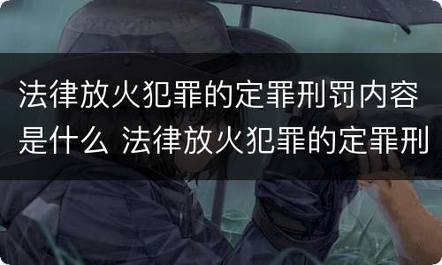 法律放火犯罪的定罪刑罚内容是什么 法律放火犯罪的定罪刑罚内容是什么