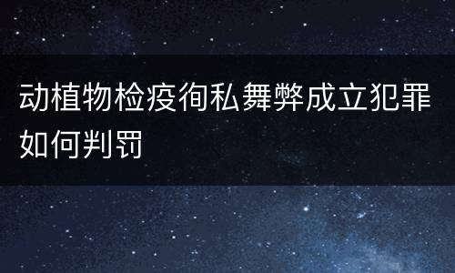 动植物检疫徇私舞弊成立犯罪如何判罚