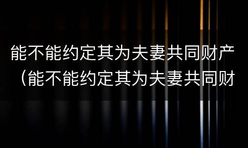 能不能约定其为夫妻共同财产（能不能约定其为夫妻共同财产）