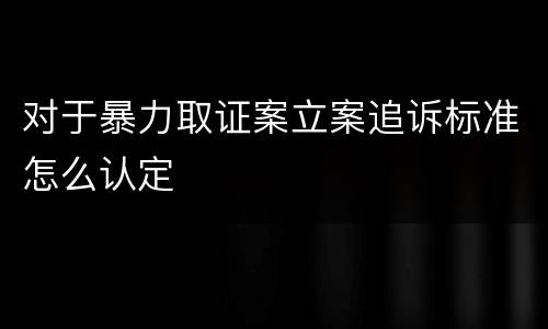 对于暴力取证案立案追诉标准怎么认定