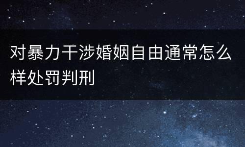 对暴力干涉婚姻自由通常怎么样处罚判刑