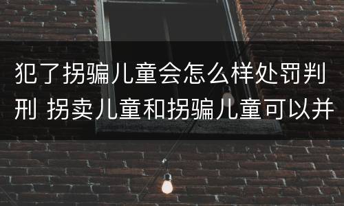 犯了拐骗儿童会怎么样处罚判刑 拐卖儿童和拐骗儿童可以并罚吗