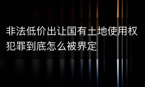 非法低价出让国有土地使用权犯罪到底怎么被界定