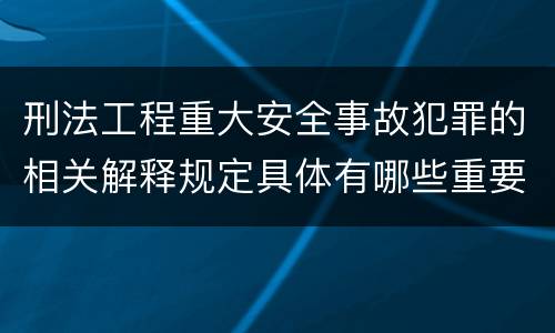 刑法工程重大安全事故犯罪的相关解释规定具体有哪些重要内容