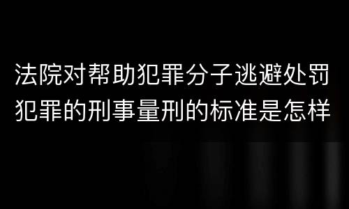 法院对帮助犯罪分子逃避处罚犯罪的刑事量刑的标准是怎样的