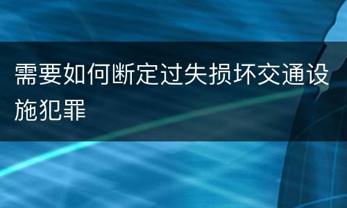 需要如何断定过失损坏交通设施犯罪