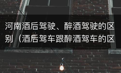 河南酒后驾驶、醉酒驾驶的区别（酒后驾车跟醉酒驾车的区别）