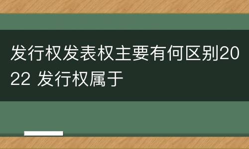 发行权发表权主要有何区别2022 发行权属于