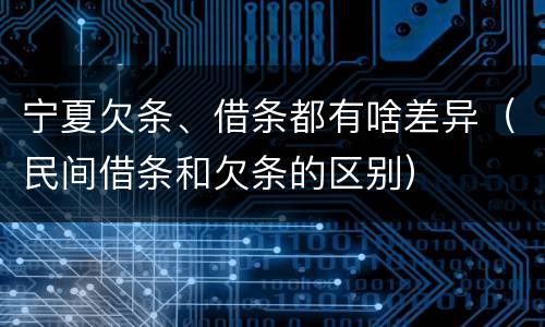 宁夏欠条、借条都有啥差异（民间借条和欠条的区别）
