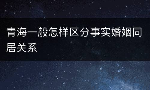 青海一般怎样区分事实婚姻同居关系