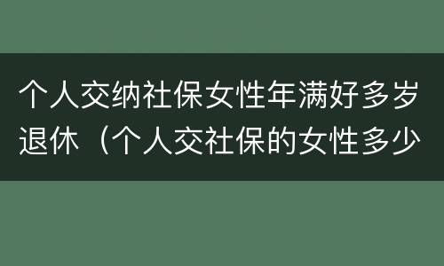 个人交纳社保女性年满好多岁退休（个人交社保的女性多少岁可以退休）