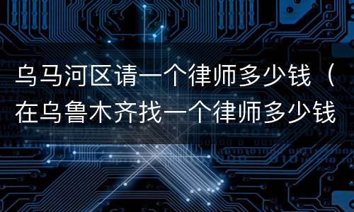 乌马河区请一个律师多少钱（在乌鲁木齐找一个律师多少钱）