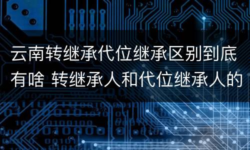 云南转继承代位继承区别到底有啥 转继承人和代位继承人的区别