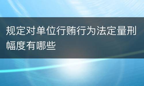 规定对单位行贿行为法定量刑幅度有哪些