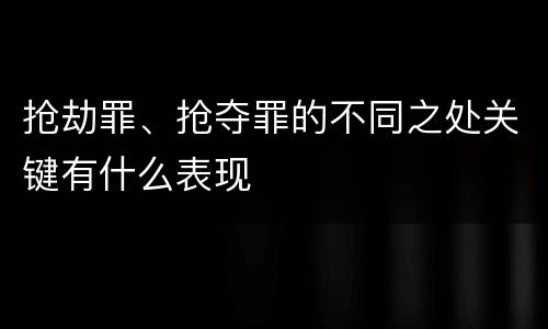 抢劫罪、抢夺罪的不同之处关键有什么表现