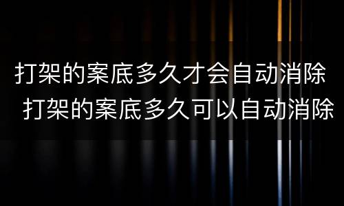 打架的案底多久才会自动消除 打架的案底多久可以自动消除