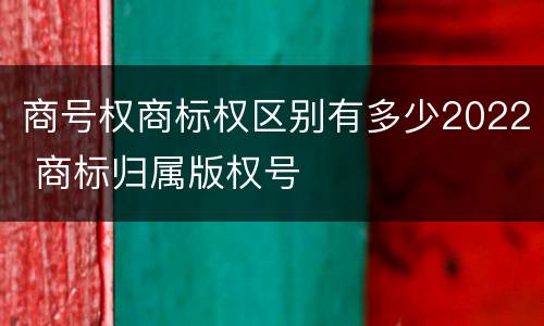 商号权商标权区别有多少2022 商标归属版权号