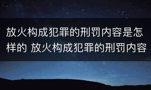 放火构成犯罪的刑罚内容是怎样的 放火构成犯罪的刑罚内容是怎样的呢