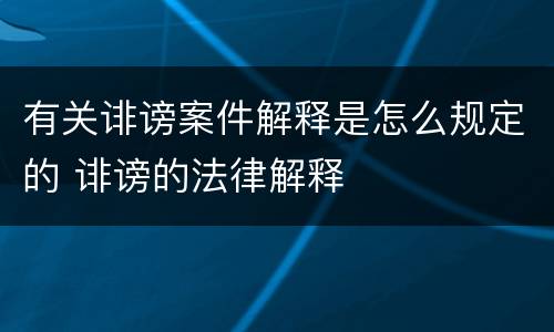 有关诽谤案件解释是怎么规定的 诽谤的法律解释