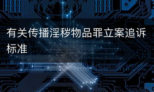 有关传播淫秽物品罪立案追诉标准