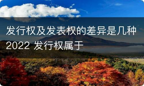 发行权及发表权的差异是几种2022 发行权属于