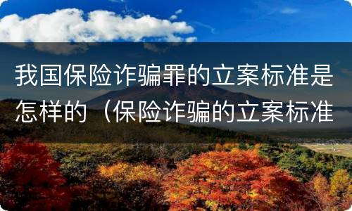 我国保险诈骗罪的立案标准是怎样的（保险诈骗的立案标准是多少）