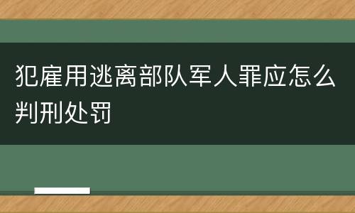 犯雇用逃离部队军人罪应怎么判刑处罚
