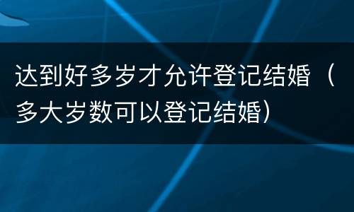 达到好多岁才允许登记结婚（多大岁数可以登记结婚）