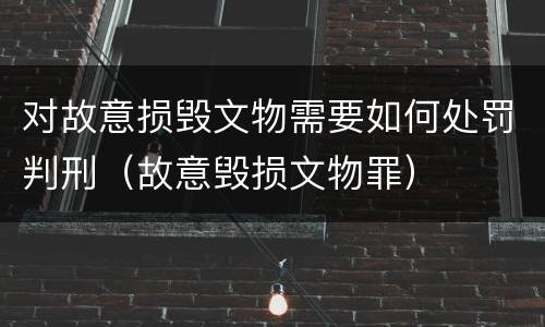 对故意损毁文物需要如何处罚判刑（故意毁损文物罪）