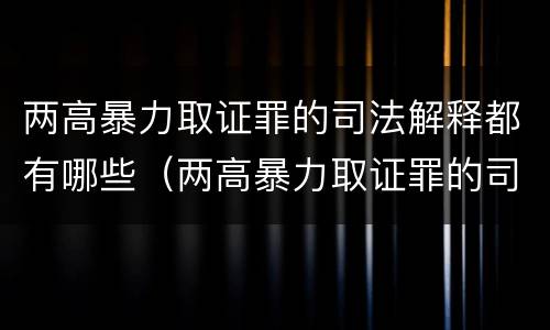 两高暴力取证罪的司法解释都有哪些（两高暴力取证罪的司法解释都有哪些规定）