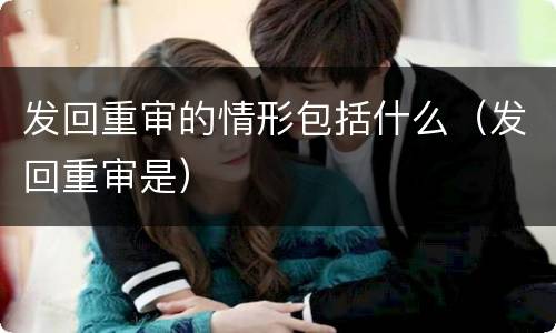 发回重审的情形包括什么（发回重审是）