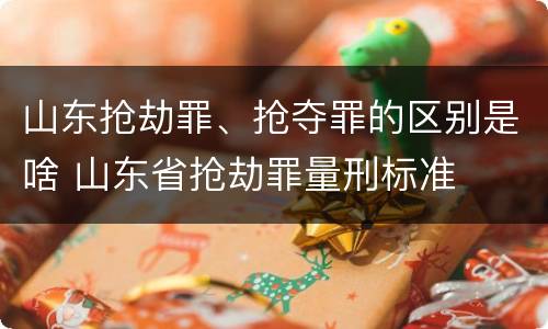 山东抢劫罪、抢夺罪的区别是啥 山东省抢劫罪量刑标准