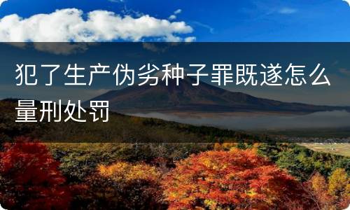犯了生产伪劣种子罪既遂怎么量刑处罚