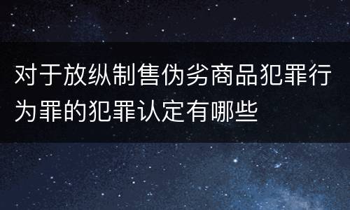 对于放纵制售伪劣商品犯罪行为罪的犯罪认定有哪些