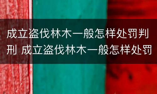 成立盗伐林木一般怎样处罚判刑 成立盗伐林木一般怎样处罚判刑案例