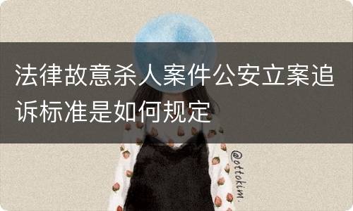 法律故意杀人案件公安立案追诉标准是如何规定