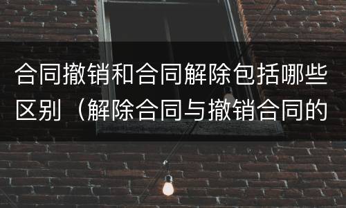 合同撤销和合同解除包括哪些区别（解除合同与撤销合同的区别）