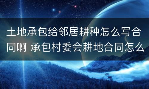 土地承包给邻居耕种怎么写合同啊 承包村委会耕地合同怎么写